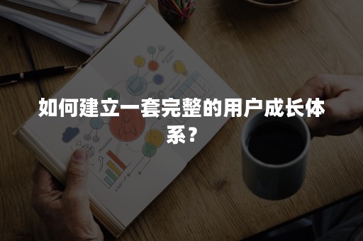 如何建立一套完整的用户成长体系？