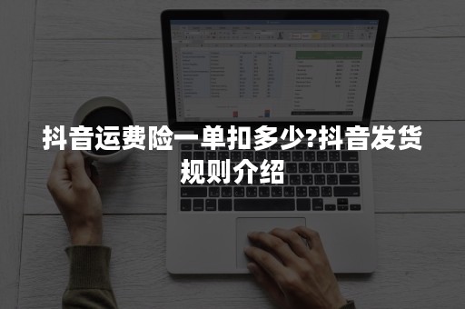 抖音运费险一单扣多少?抖音发货规则介绍