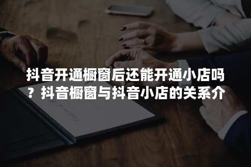 抖音开通橱窗后还能开通小店吗？抖音橱窗与抖音小店的关系介绍