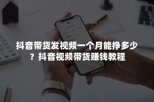 抖音带货发视频一个月能挣多少？抖音视频带货赚钱教程