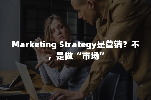 Marketing Strategy是营销？不，是做“市场”