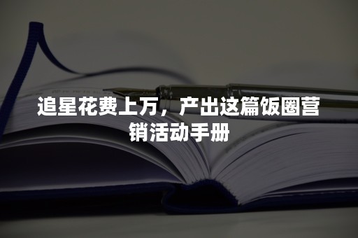 追星花费上万，产出这篇饭圈营销活动手册