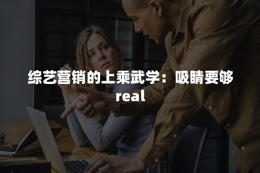 综艺营销的上乘武学：吸睛要够real