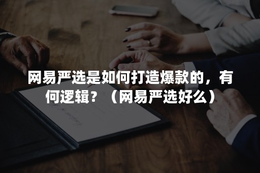 网易严选是如何打造爆款的，有何逻辑？（网易严选好么）