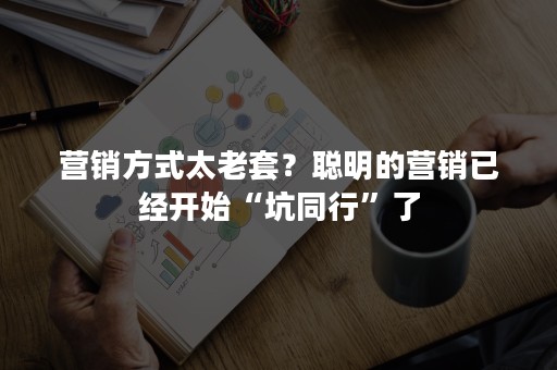 营销方式太老套？聪明的营销已经开始“坑同行”了