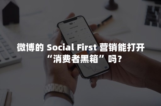 微博的 Social First 营销能打开“消费者黑箱”吗？