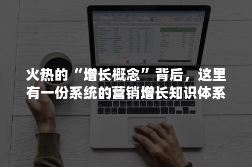 火热的“增长概念”背后，这里有一份系统的营销增长知识体系