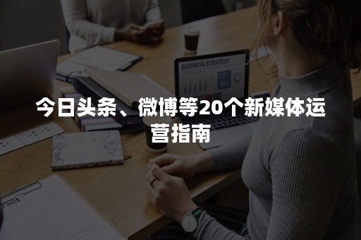 今日头条、微博等20个新媒体运营指南