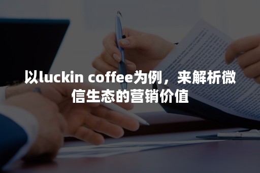 以luckin coffee为例，来解析微信生态的营销价值