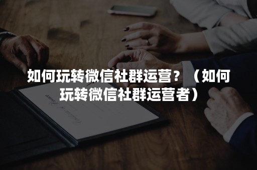 如何玩转微信社群运营？（如何玩转微信社群运营者）