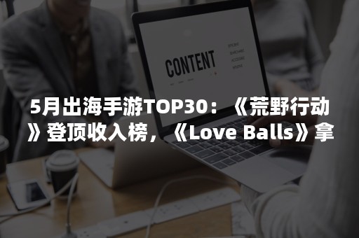 5月出海手游TOP30：《荒野行动》登顶收入榜，《Love Balls》拿下下载榜TOP1（荒野行动年收入）