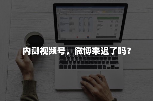 内测视频号，微博来迟了吗？