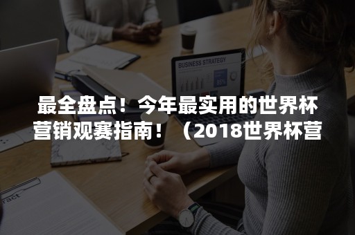 最全盘点！今年最实用的世界杯营销观赛指南！（2018世界杯营销方案）