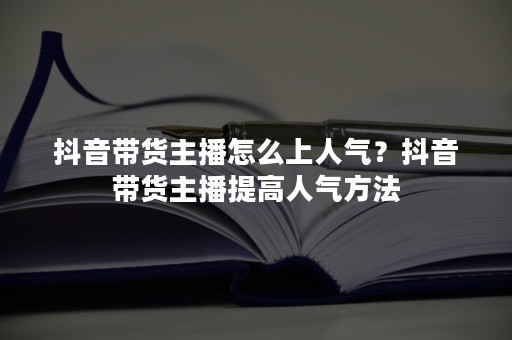 抖音带货主播怎么上人气？抖音带货主播提高人气方法