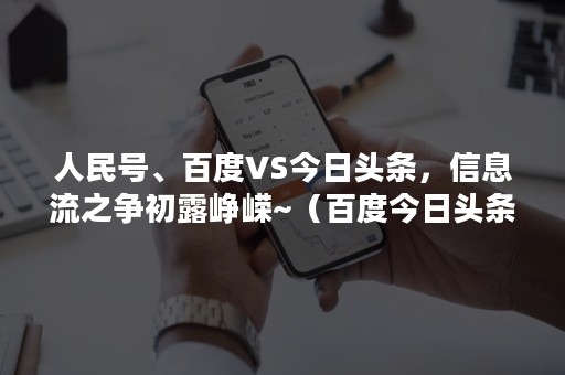 人民号、百度VS今日头条，信息流之争初露峥嵘~（百度今日头条的信息战你来我往）