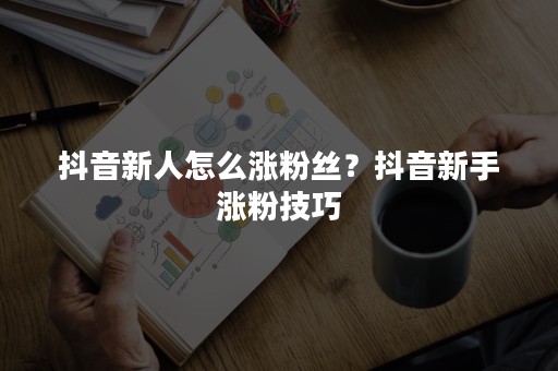 抖音新人怎么涨粉丝？抖音新手涨粉技巧