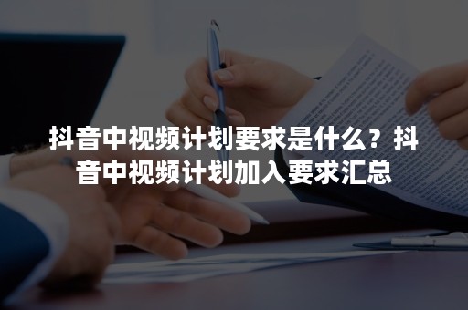 抖音中视频计划要求是什么？抖音中视频计划加入要求汇总