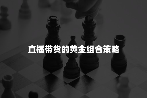 直播带货的黄金组合策略