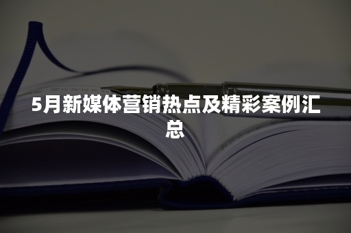 5月新媒体营销热点及精彩案例汇总