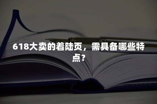 618大卖的着陆页，需具备哪些特点？