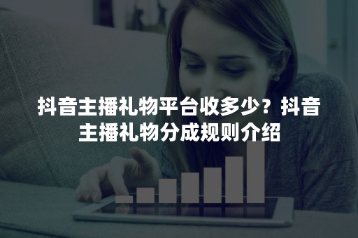 抖音主播礼物平台收多少？抖音主播礼物分成规则介绍