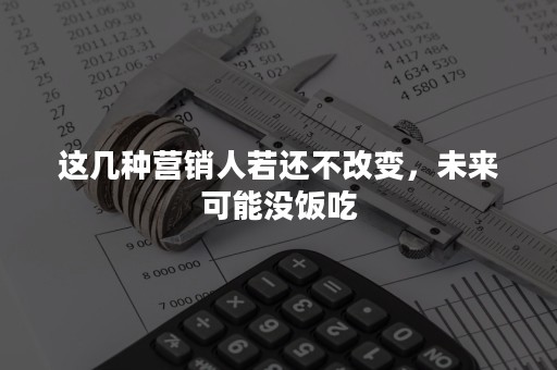 这几种营销人若还不改变，未来可能没饭吃