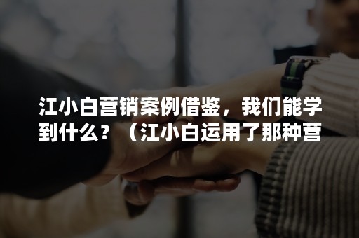 江小白营销案例借鉴，我们能学到什么？（江小白运用了那种营销方法）