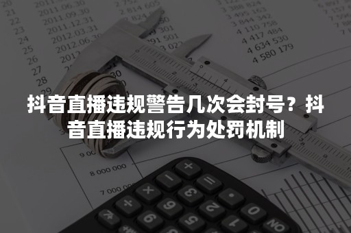 抖音直播违规警告几次会封号？抖音直播违规行为处罚机制