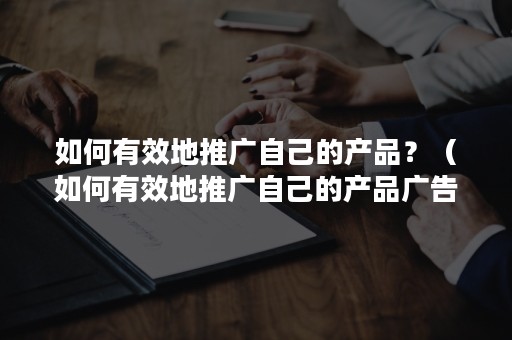 如何有效地推广自己的产品？（如何有效地推广自己的产品广告）