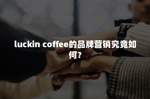 luckin coffee的品牌营销究竟如何？