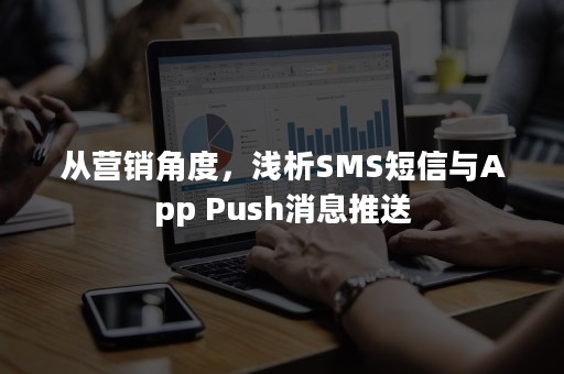 从营销角度，浅析SMS短信与App Push消息推送