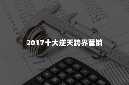 2017十大逆天跨界营销