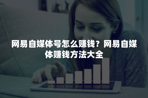 网易自媒体号怎么赚钱？网易自媒体赚钱方法大全