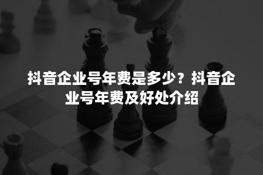 抖音企业号年费是多少？抖音企业号年费及好处介绍