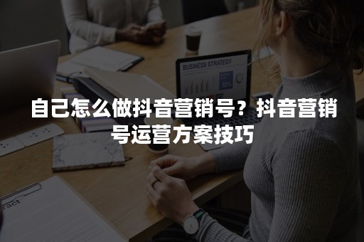 自己怎么做抖音营销号？抖音营销号运营方案技巧