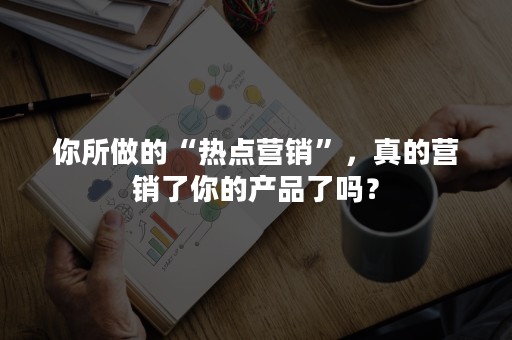 你所做的“热点营销”，真的营销了你的产品了吗？