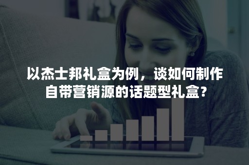 以杰士邦礼盒为例，谈如何制作自带营销源的话题型礼盒？