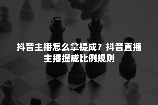 抖音主播怎么拿提成？抖音直播主播提成比例规则