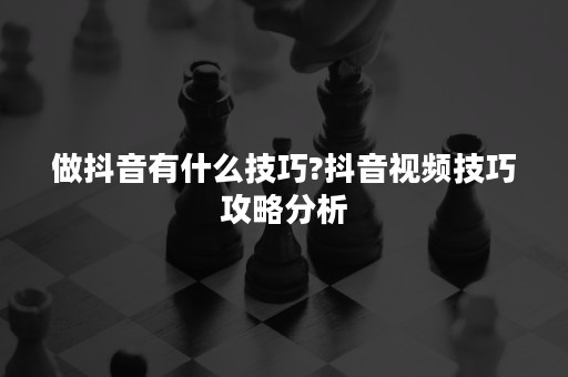 做抖音有什么技巧?抖音视频技巧攻略分析
