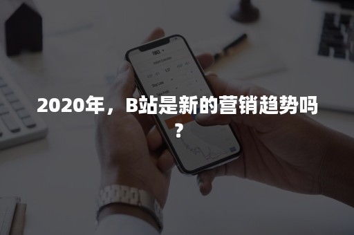 2020年，B站是新的营销趋势吗？