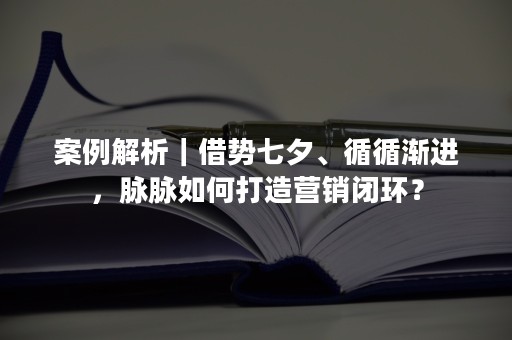 案例解析｜借势七夕、循循渐进，脉脉如何打造营销闭环？