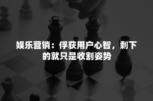 娱乐营销：俘获用户心智，剩下的就只是收割姿势