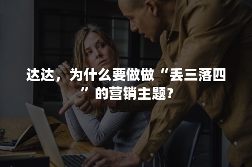 达达，为什么要做做“丢三落四”的营销主题？