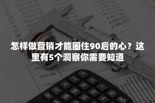 怎样做营销才能圈住90后的心？这里有5个洞察你需要知道