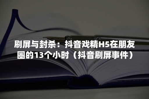 刷屏与封杀：抖音戏精H5在朋友圈的13个小时（抖音刷屏事件）