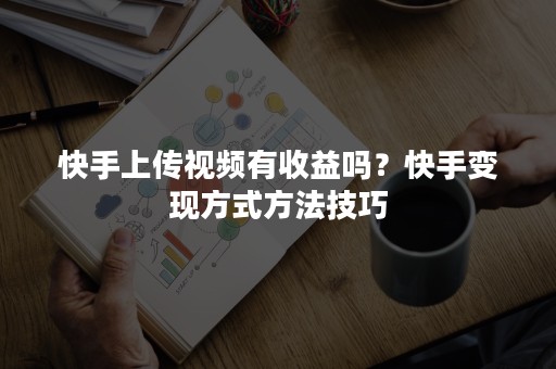 快手上传视频有收益吗？快手变现方式方法技巧