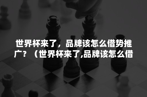 世界杯来了，品牌该怎么借势推广？（世界杯来了,品牌该怎么借势推广的）