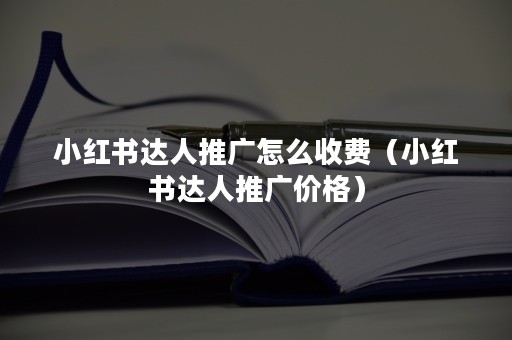 小红书达人推广怎么收费（小红书达人推广价格）