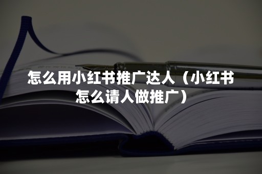 怎么用小红书推广达人（小红书怎么请人做推广）