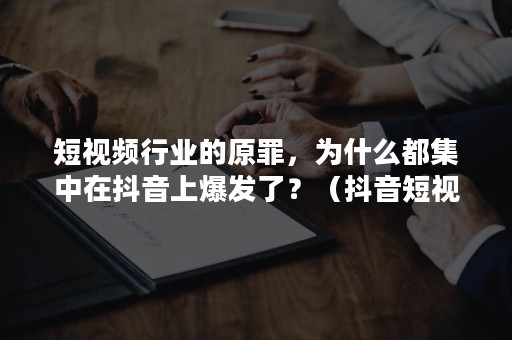 短视频行业的原罪，为什么都集中在抖音上爆发了？（抖音短视频爆火的原因）